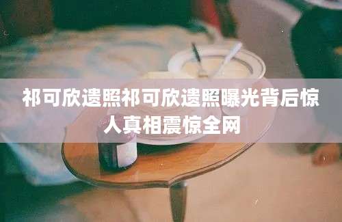 祁可欣遗照祁可欣遗照曝光背后惊人真相震惊全网