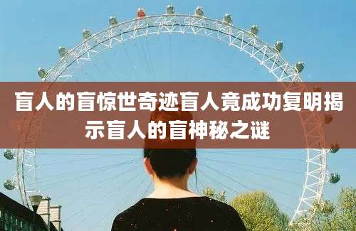 盲人的盲惊世奇迹盲人竟成功复明揭示盲人的盲神秘之谜