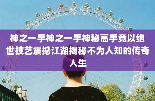 神之一手神之一手神秘高手竟以绝世技艺震撼江湖揭秘不为人知的传奇人生