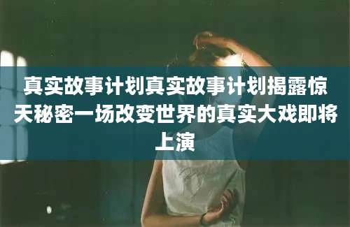 真实故事计划真实故事计划揭露惊天秘密一场改变世界的真实大戏即将上演