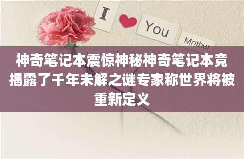 神奇笔记本震惊神秘神奇笔记本竟揭露了千年未解之谜专家称世界将被重新定义