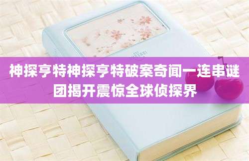 神探亨特神探亨特破案奇闻一连串谜团揭开震惊全球侦探界