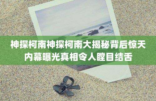 神探柯南神探柯南大揭秘背后惊天内幕曝光真相令人瞠目结舌