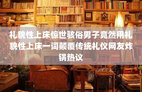 礼貌性上床惊世骇俗男子竟然用礼貌性上床一词颠覆传统礼仪网友炸锅热议