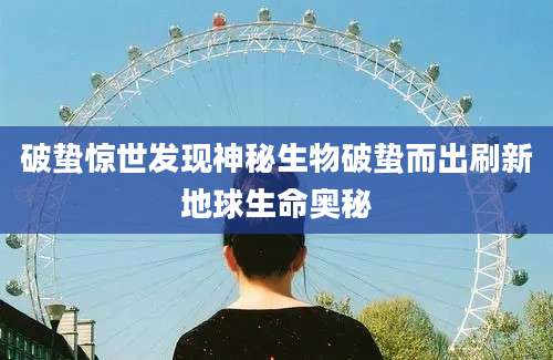 破蛰惊世发现神秘生物破蛰而出刷新地球生命奥秘