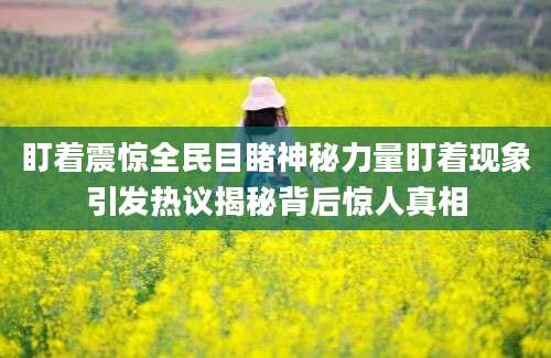 盯着震惊全民目睹神秘力量盯着现象引发热议揭秘背后惊人真相