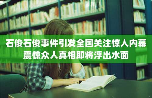 石俊石俊事件引发全国关注惊人内幕震惊众人真相即将浮出水面
