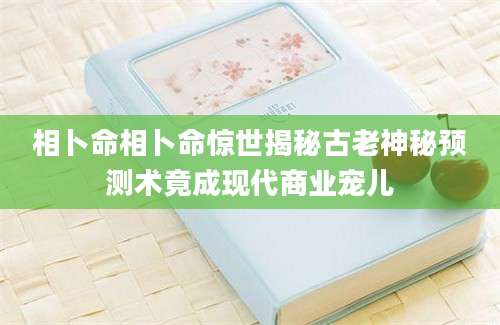 相卜命相卜命惊世揭秘古老神秘预测术竟成现代商业宠儿