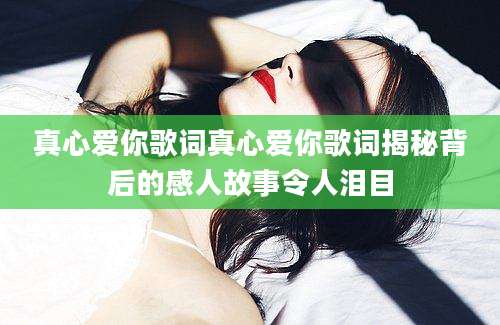 真心爱你歌词真心爱你歌词揭秘背后的感人故事令人泪目