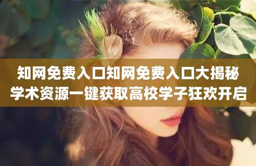 知网免费入口知网免费入口大揭秘学术资源一键获取高校学子狂欢开启