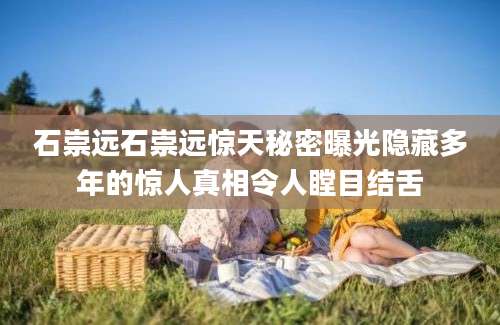 石崇远石崇远惊天秘密曝光隐藏多年的惊人真相令人瞠目结舌