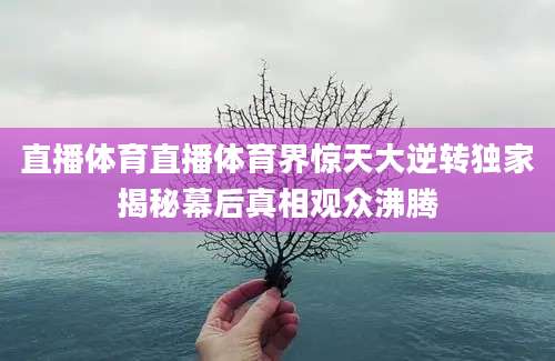 直播体育直播体育界惊天大逆转独家揭秘幕后真相观众沸腾
