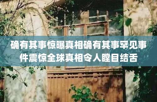 确有其事惊曝真相确有其事罕见事件震惊全球真相令人瞠目结舌