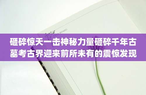砸碎惊天一击神秘力量砸碎千年古墓考古界迎来前所未有的震惊发现