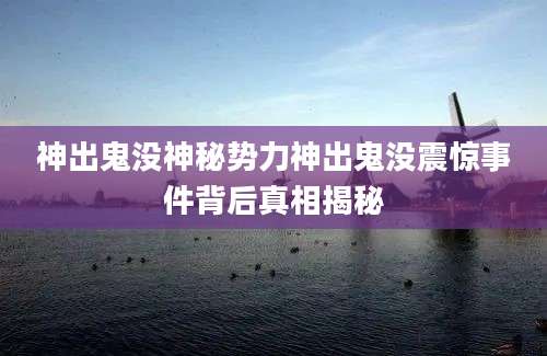 神出鬼没神秘势力神出鬼没震惊事件背后真相揭秘