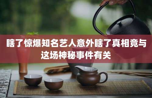 瞎了惊爆知名艺人意外瞎了真相竟与这场神秘事件有关