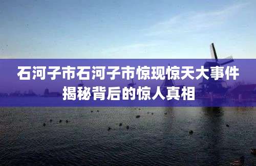 石河子市石河子市惊现惊天大事件揭秘背后的惊人真相