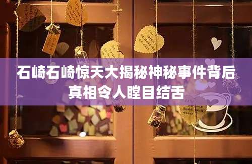 石崎石崎惊天大揭秘神秘事件背后真相令人瞠目结舌