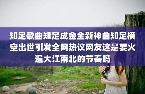 知足歌曲知足成金全新神曲知足横空出世引发全网热议网友这是要火遍大江南北的节奏吗