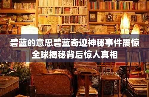 碧蓝的意思碧蓝奇迹神秘事件震惊全球揭秘背后惊人真相