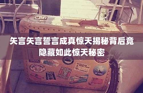 矢言矢言誓言成真惊天揭秘背后竟隐藏如此惊天秘密