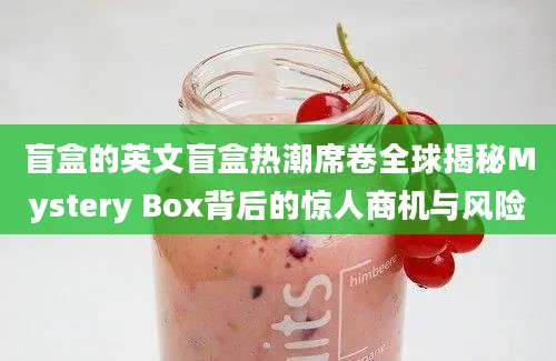 盲盒的英文盲盒热潮席卷全球揭秘Mystery Box背后的惊人商机与风险