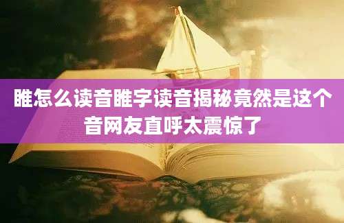 睢怎么读音睢字读音揭秘竟然是这个音网友直呼太震惊了