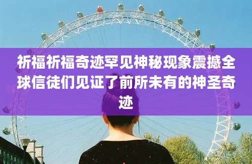 祈福祈福奇迹罕见神秘现象震撼全球信徒们见证了前所未有的神圣奇迹