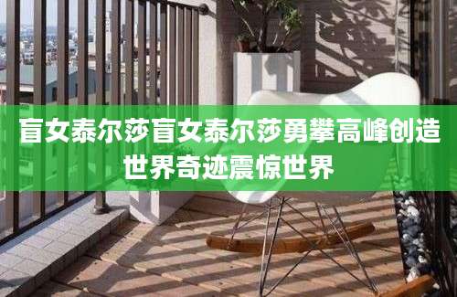 盲女泰尔莎盲女泰尔莎勇攀高峰创造世界奇迹震惊世界