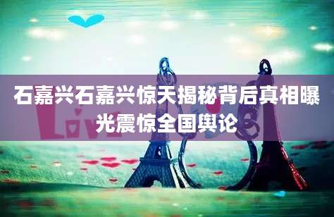 石嘉兴石嘉兴惊天揭秘背后真相曝光震惊全国舆论