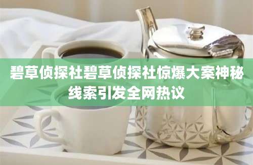 碧草侦探社碧草侦探社惊爆大案神秘线索引发全网热议