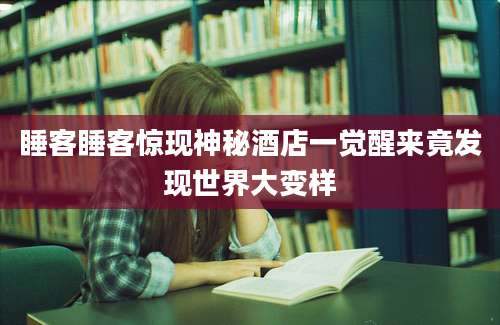 睡客睡客惊现神秘酒店一觉醒来竟发现世界大变样