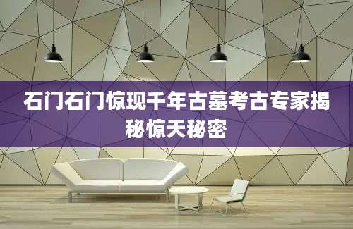 石门石门惊现千年古墓考古专家揭秘惊天秘密