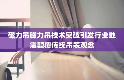磁力吊磁力吊技术突破引发行业地震颠覆传统吊装观念