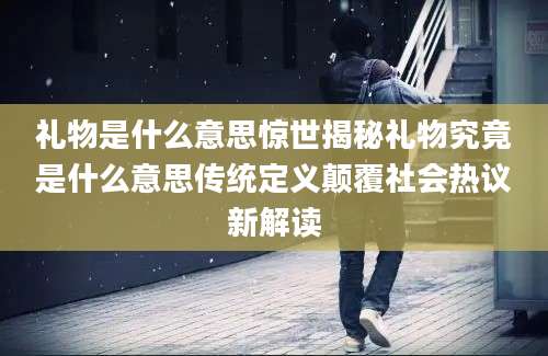 礼物是什么意思惊世揭秘礼物究竟是什么意思传统定义颠覆社会热议新解读