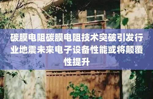 碳膜电阻碳膜电阻技术突破引发行业地震未来电子设备性能或将颠覆性提升