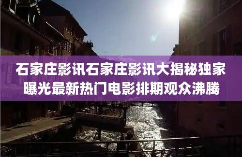 石家庄影讯石家庄影讯大揭秘独家曝光最新热门电影排期观众沸腾