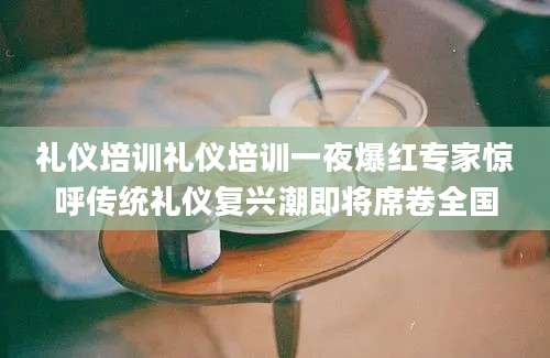 礼仪培训礼仪培训一夜爆红专家惊呼传统礼仪复兴潮即将席卷全国