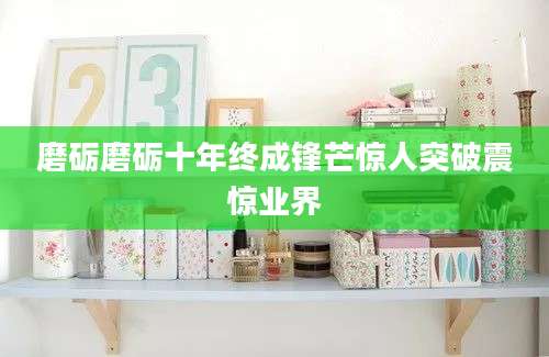 磨砺磨砺十年终成锋芒惊人突破震惊业界