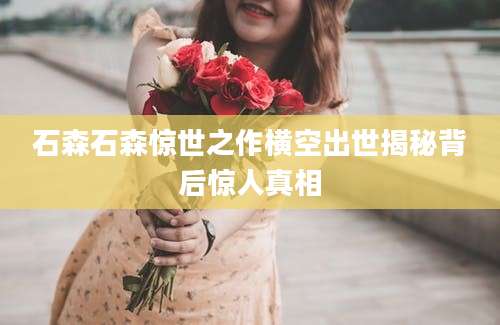 石森石森惊世之作横空出世揭秘背后惊人真相