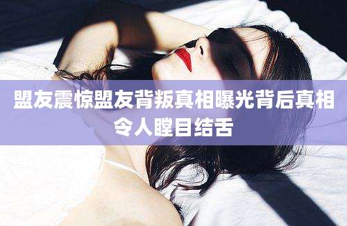 盟友震惊盟友背叛真相曝光背后真相令人瞠目结舌
