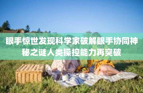 眼手惊世发现科学家破解眼手协同神秘之谜人类操控能力再突破