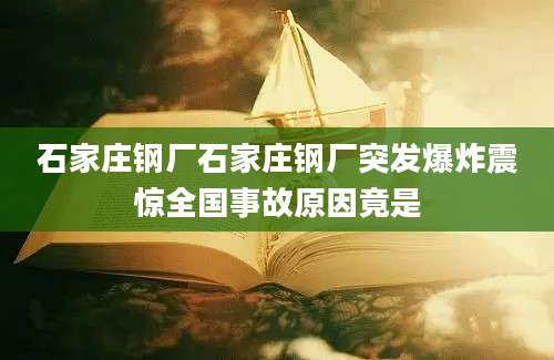石家庄钢厂石家庄钢厂突发爆炸震惊全国事故原因竟是
