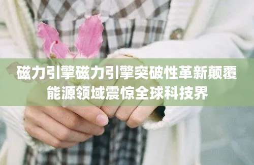 磁力引擎磁力引擎突破性革新颠覆能源领域震惊全球科技界