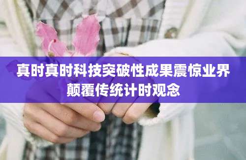 真时真时科技突破性成果震惊业界颠覆传统计时观念