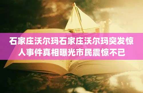 石家庄沃尔玛石家庄沃尔玛突发惊人事件真相曝光市民震惊不已