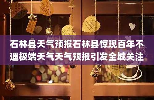 石林县天气预报石林县惊现百年不遇极端天气天气预报引发全城关注