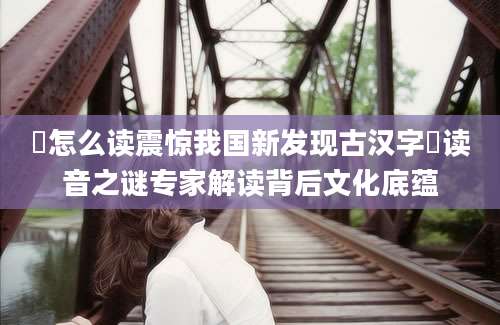 硔怎么读震惊我国新发现古汉字硔读音之谜专家解读背后文化底蕴