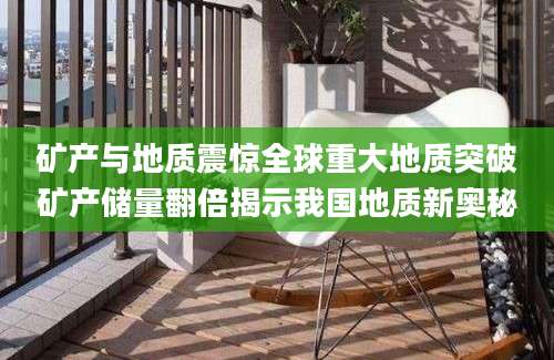 矿产与地质震惊全球重大地质突破矿产储量翻倍揭示我国地质新奥秘