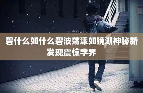 碧什么如什么碧波荡漾如镜湖神秘新发现震惊学界